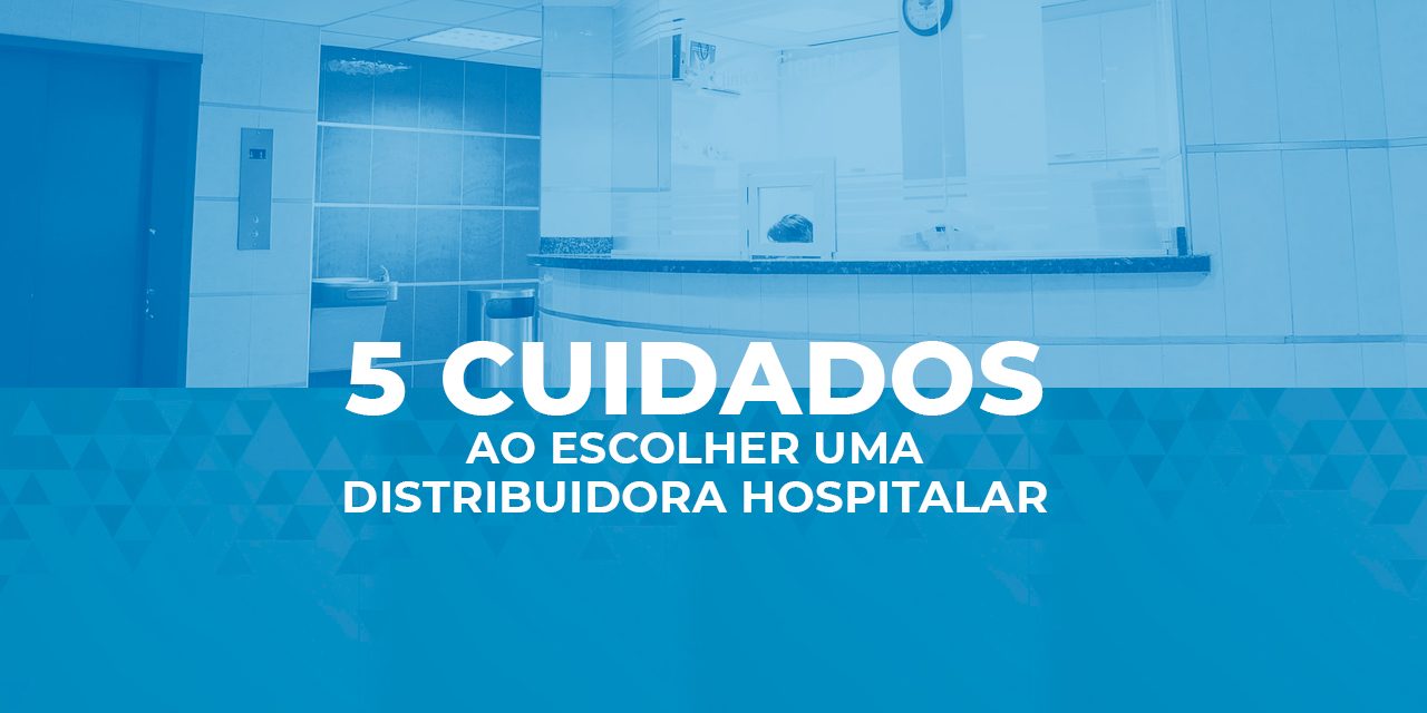 5 cuidados ao escolher uma distribuidora hospitalar